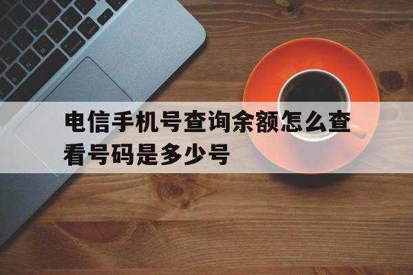 电信手机号查询余额怎么查看号码是多少号 电信手机号查询余额怎么查看号码是多少号