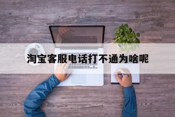 淘宝客服电话打不通为啥呢 淘宝客服电话打不通为啥呢