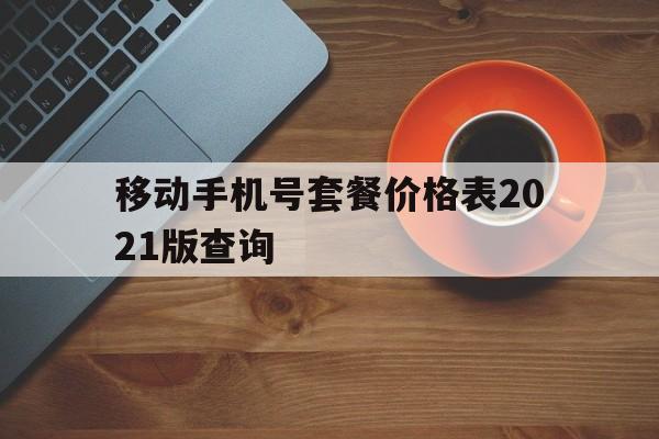 移动手机号套餐价格表2021版查询 移动手机号套餐价格表2021版查询