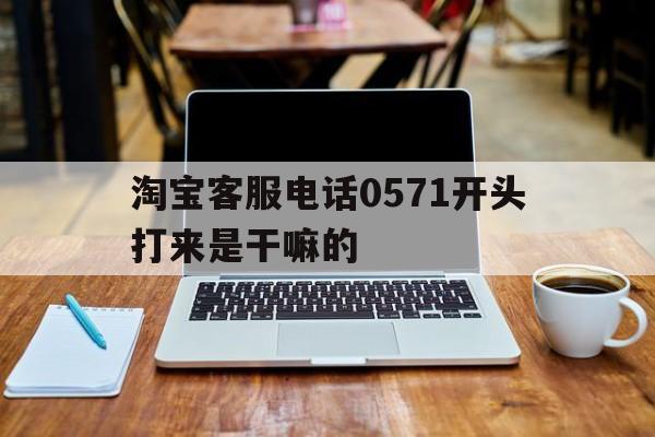 淘宝客服电话0571开头打来是干嘛的 淘宝客服电话0571开头打来是干嘛的