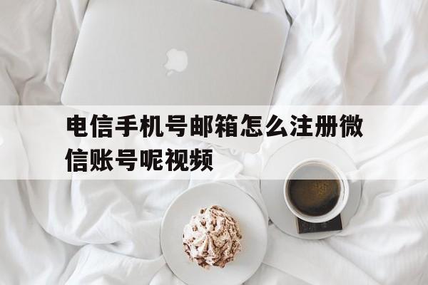 电信手机号邮箱怎么注册微信账号呢视频 电信手机号邮箱怎么注册微信账号呢视频