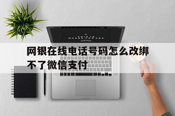 网银在线电话号码怎么改绑不了微信支付 网银在线电话号码怎么改绑不了微信支付