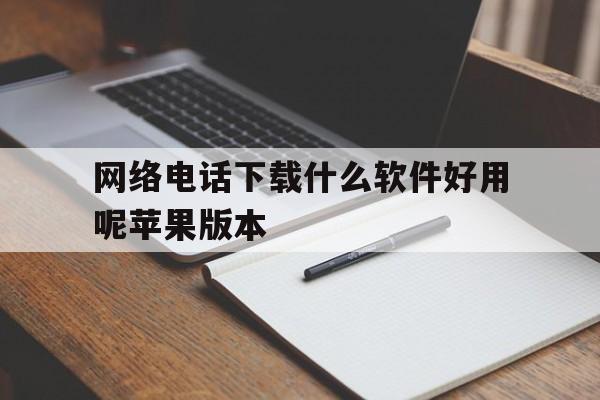网络电话下载什么软件好用呢苹果版本的简单介绍 网络电话下载什么软件好用呢苹果版本的简单介绍