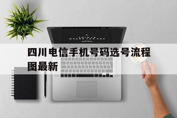 四川电信手机号码选号流程图最新 四川电信手机号码选号流程图最新