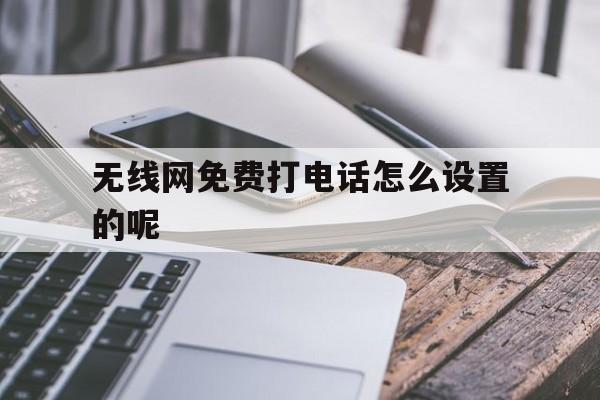 无线网免费打电话怎么设置的呢 无线网免费打电话怎么设置的呢