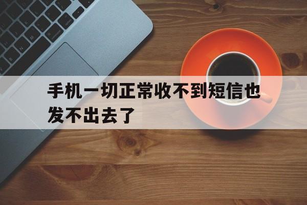 手机一切正常收不到短信也发不出去了 手机一切正常收不到短信也发不出去了