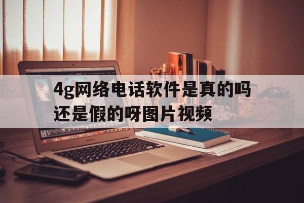 4g网络电话软件是真的吗还是假的呀图片视频的简单介绍 4g网络电话软件是真的吗还是假的呀图片视频的简单介绍