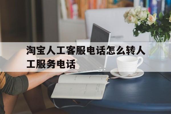 淘宝人工客服电话怎么转人工服务电话 淘宝人工客服电话怎么转人工服务电话