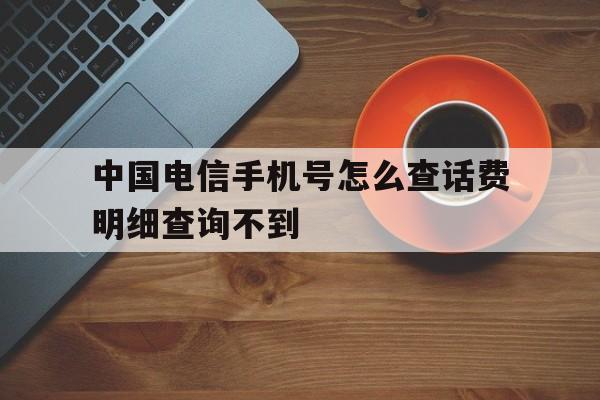 中国电信手机号怎么查话费明细查询不到 中国电信手机号怎么查话费明细查询不到