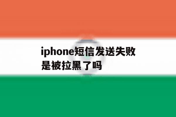 iphone短信发送失败是被拉黑了吗 iphone短信发送失败是被拉黑了吗