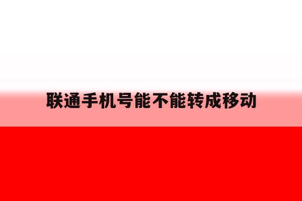 联通手机号能不能转成移动 联通手机号能不能转成移动