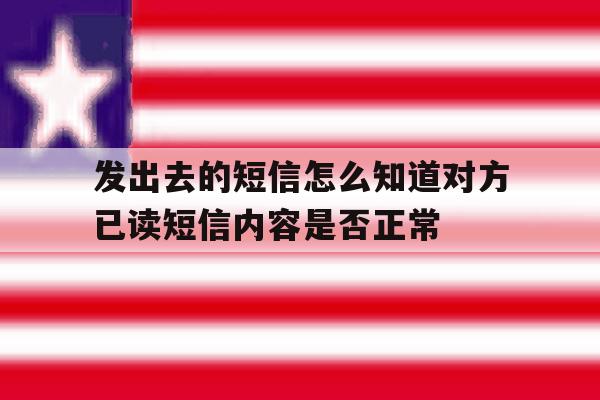 关于发出去的短信怎么知道对方已读短信内容是否正常的信息 关于发出去的短信怎么知道对方已读短信内容是否正常的信息