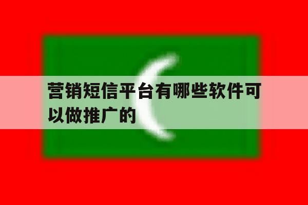 营销短信平台有哪些软件可以做推广的 营销短信平台有哪些软件可以做推广的