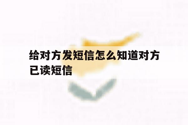 给对方发短信怎么知道对方已读短信 给对方发短信怎么知道对方已读短信
