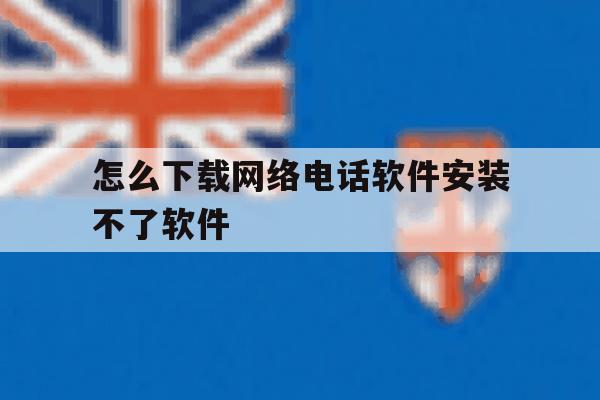 怎么下载网络电话软件安装不了软件 怎么下载网络电话软件安装不了软件