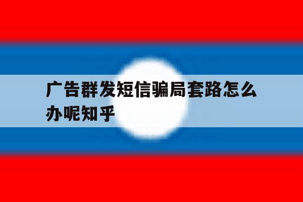 关于广告群发短信骗局套路怎么办呢知乎的信息 关于广告群发短信骗局套路怎么办呢知乎的信息