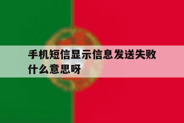 手机短信显示信息发送失败什么意思呀 手机短信显示信息发送失败什么意思呀