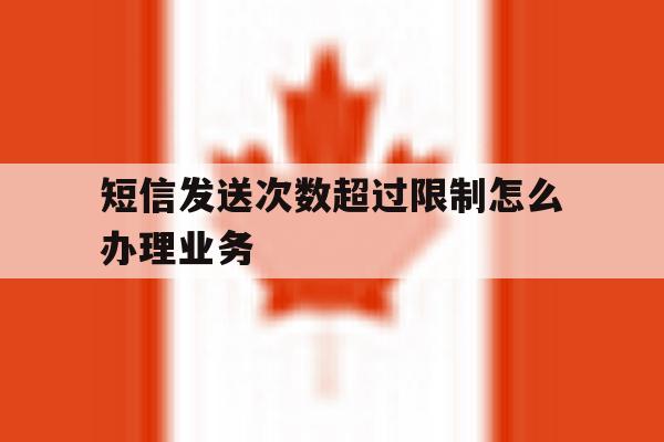 短信发送次数超过限制怎么办理业务 短信发送次数超过限制怎么办理业务