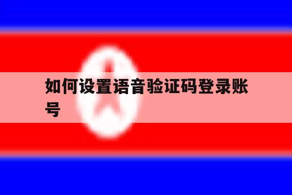 如何设置语音验证码登录账号 如何设置语音验证码登录账号