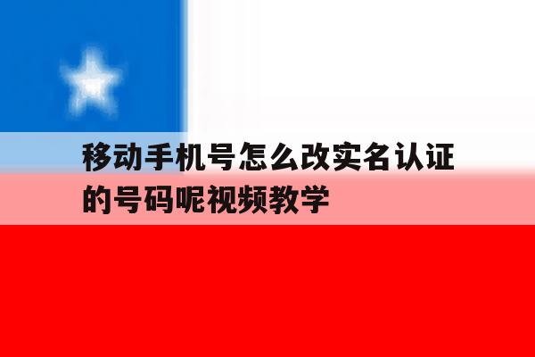移动手机号怎么改实名认证的号码呢视频教学的简单介绍 移动手机号怎么改实名认证的号码呢视频教学的简单介绍
