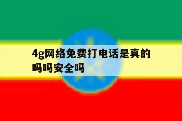 4g网络免费打电话是真的吗吗安全吗 4g网络免费打电话是真的吗吗安全吗