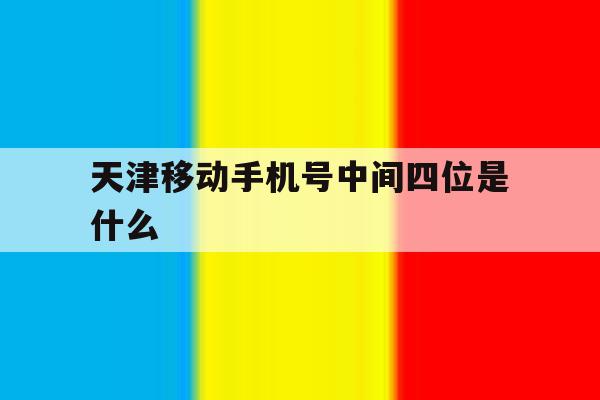 天津移动手机号中间四位是什么 天津移动手机号中间四位是什么