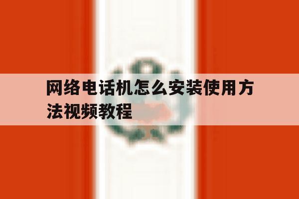 网络电话机怎么安装使用方法视频教程 网络电话机怎么安装使用方法视频教程
