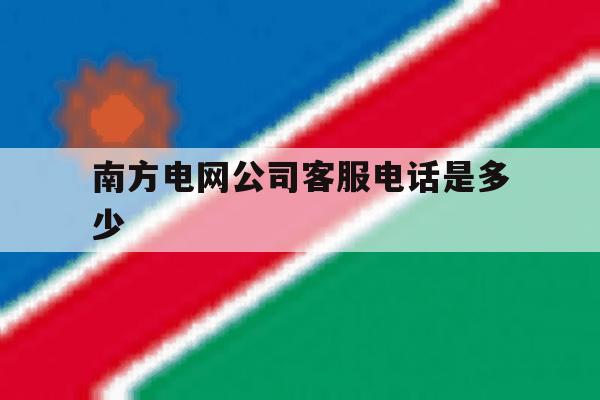 南方电网公司客服电话是多少 南方电网公司客服电话是多少