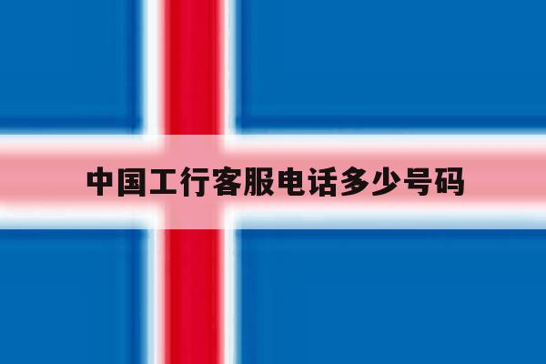 中国工行客服电话多少号码 中国工行客服电话多少号码