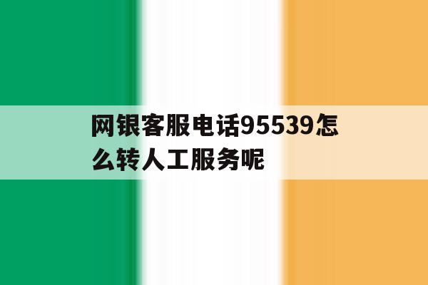 关于网银客服电话95539怎么转人工服务呢的信息 关于网银客服电话95539怎么转人工服务呢的信息