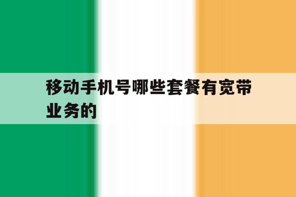 移动手机号哪些套餐有宽带业务的 移动手机号哪些套餐有宽带业务的