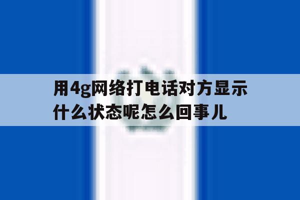 用4g网络打电话对方显示什么状态呢怎么回事儿 用4g网络打电话对方显示什么状态呢怎么回事儿