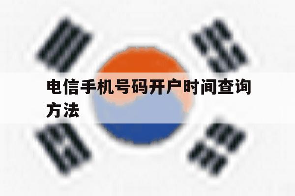 电信手机号码开户时间查询方法 电信手机号码开户时间查询方法