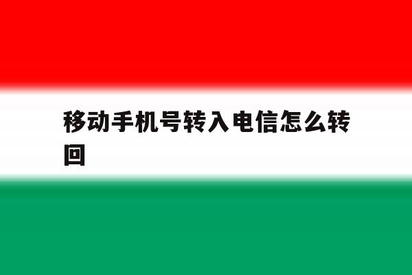 移动手机号转入电信怎么转回 移动手机号转入电信怎么转回
