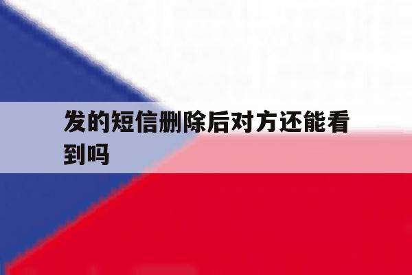 发的短信删除后对方还能看到吗 发的短信删除后对方还能看到吗