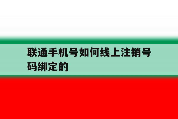 联通手机号如何线上注销号码绑定的 联通手机号如何线上注销号码绑定的