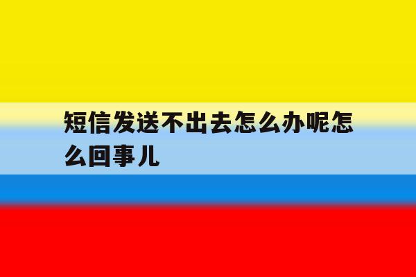 短信发送不出去怎么办呢怎么回事儿 短信发送不出去怎么办呢怎么回事儿