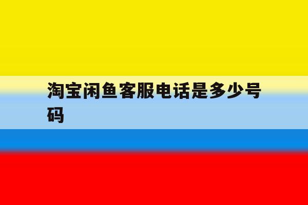 淘宝闲鱼客服电话是多少号码 淘宝闲鱼客服电话是多少号码