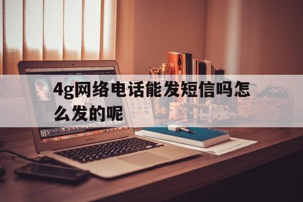 4g网络电话能发短信吗怎么发的呢 4g网络电话能发短信吗怎么发的呢