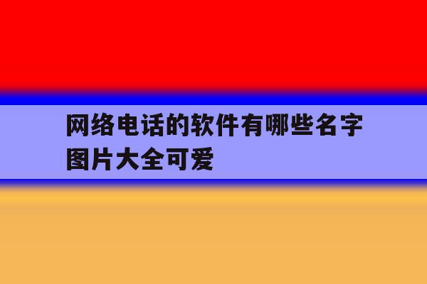 网络电话的软件有哪些名字图片大全可爱 网络电话的软件有哪些名字图片大全可爱