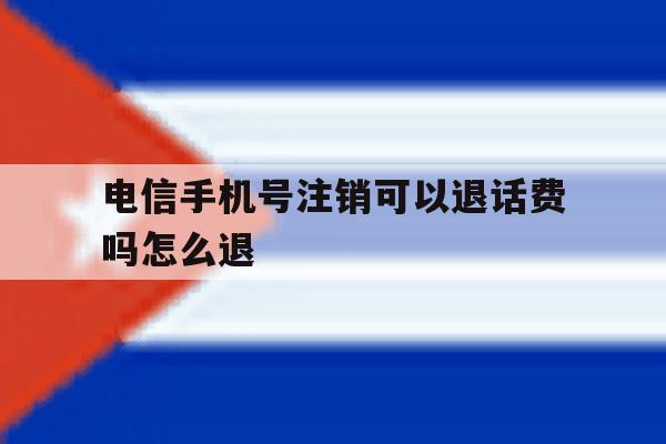 电信手机号注销可以退话费吗怎么退 电信手机号注销可以退话费吗怎么退