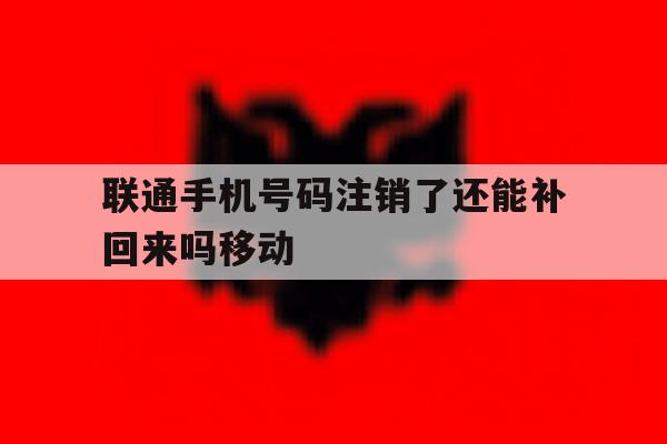 包含联通手机号码注销了还能补回来吗移动的词条 包含联通手机号码注销了还能补回来吗移动的词条