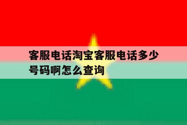 包含客服电话淘宝客服电话多少号码啊怎么查询的词条 包含客服电话淘宝客服电话多少号码啊怎么查询的词条