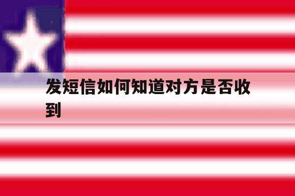 发短信如何知道对方是否收到 发短信如何知道对方是否收到