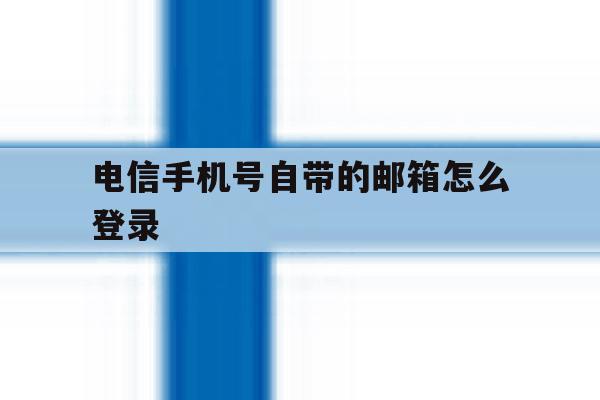 电信手机号自带的邮箱怎么登录 电信手机号自带的邮箱怎么登录