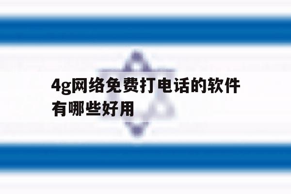 4g网络免费打电话的软件有哪些好用的简单介绍 4g网络免费打电话的软件有哪些好用的简单介绍