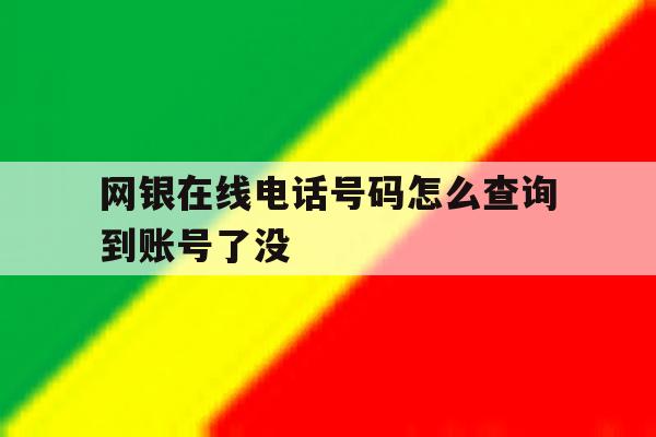网银在线电话号码怎么查询到账号了没 网银在线电话号码怎么查询到账号了没