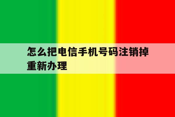 怎么把电信手机号码注销掉重新办理 怎么把电信手机号码注销掉重新办理