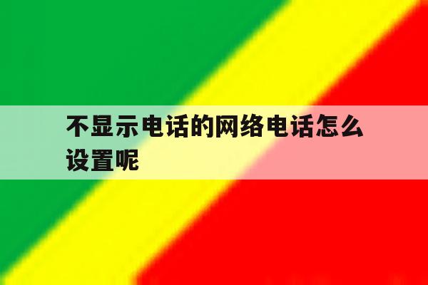 不显示电话的网络电话怎么设置呢 不显示电话的网络电话怎么设置呢