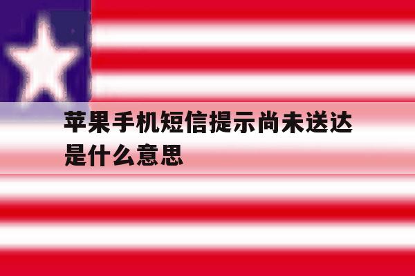 苹果手机短信提示尚未送达是什么意思 苹果手机短信提示尚未送达是什么意思